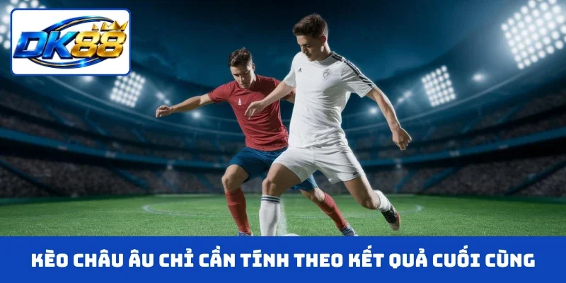 Kèo châu Âu chỉ cần tính theo kết quả cuối cùng