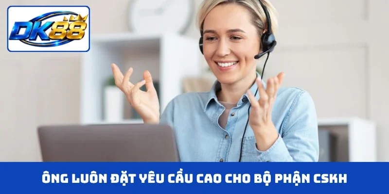 Ông luôn đặt yêu cầu cao cho bộ phận CSKH